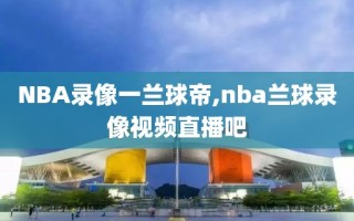 NBA录像一兰球帝,nba兰球录像视频直播吧