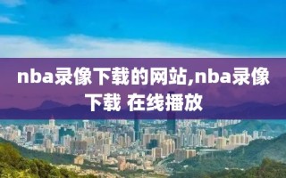 nba录像下载的网站,nba录像下载 在线播放