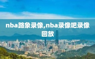 nba路象录像,nba录像吧录像回放