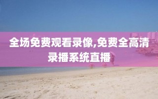 全场免费观看录像,免费全高清录播系统直播