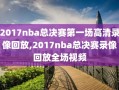 2017nba总决赛第一场高清录像回放,2017nba总决赛录像回放全场视频