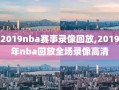 2019nba赛事录像回放,2019年nba回放全场录像高清