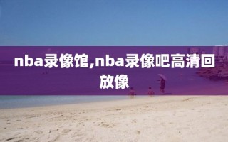 nba录像馆,nba录像吧高清回放像
