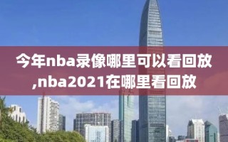 今年nba录像哪里可以看回放,nba2021在哪里看回放