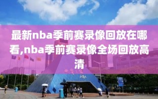 最新nba季前赛录像回放在哪看,nba季前赛录像全场回放高清