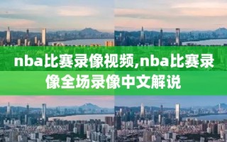 nba比赛录像视频,nba比赛录像全场录像中文解说