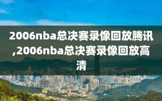 2006nba总决赛录像回放腾讯,2006nba总决赛录像回放高清