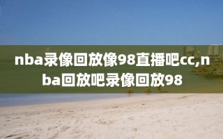 nba录像回放像98直播吧cc,nba回放吧录像回放98