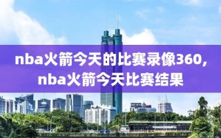 nba火箭今天的比赛录像360,nba火箭今天比赛结果