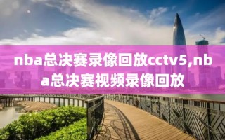 nba总决赛录像回放cctv5,nba总决赛视频录像回放