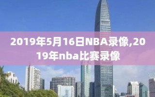 2019年5月16日NBA录像,2019年nba比赛录像