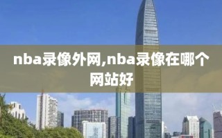 nba录像外网,nba录像在哪个网站好