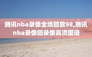 腾讯nba录像全场回放98,腾讯nba录像回录像高清国语