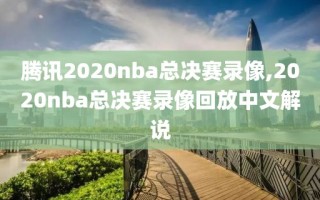 腾讯2020nba总决赛录像,2020nba总决赛录像回放中文解说