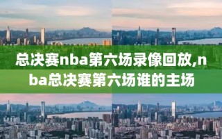 总决赛nba第六场录像回放,nba总决赛第六场谁的主场
