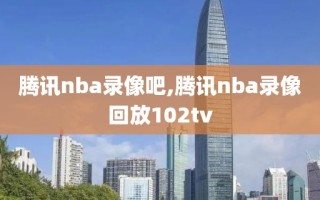 腾讯nba录像吧,腾讯nba录像回放102tv
