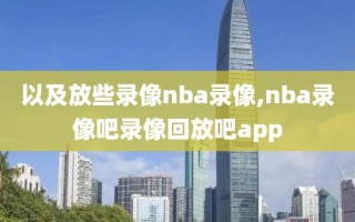 以及放些录像nba录像,nba录像吧录像回放吧app