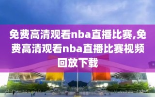 免费高清观看nba直播比赛,免费高清观看nba直播比赛视频回放下载