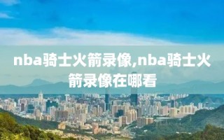 nba骑士火箭录像,nba骑士火箭录像在哪看