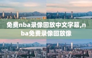 免费nba录像回放中文字幕,nba免费录像回放像