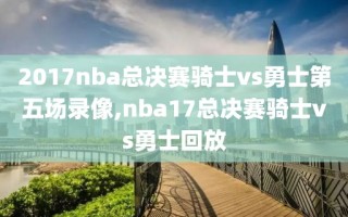 2017nba总决赛骑士vs勇士第五场录像,nba17总决赛骑士vs勇士回放