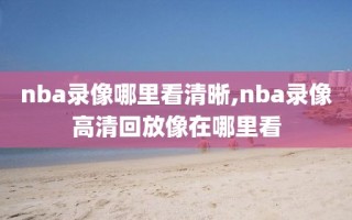 nba录像哪里看清晰,nba录像高清回放像在哪里看