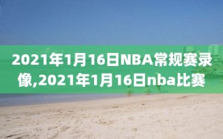 2021年1月16日NBA常规赛录像,2021年1月16日nba比赛