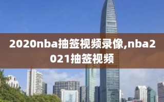 2020nba抽签视频录像,nba2021抽签视频