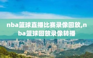 nba篮球直播比赛录像回放,nba篮球回放录像转播