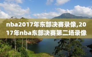 nba2017年东部决赛录像,2017年nba东部决赛第二场录像