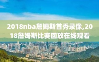 2018nba詹姆斯首秀录像,2018詹姆斯比赛回放在线观看