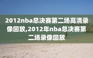 2012nba总决赛第二场高清录像回放,2012年nba总决赛第二场录像回放