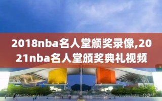 2018nba名人堂颁奖录像,2021nba名人堂颁奖典礼视频