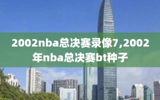 2002nba总决赛录像7,2002年nba总决赛bt种子