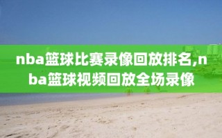 nba篮球比赛录像回放排名,nba篮球视频回放全场录像