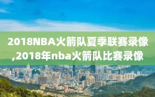 2018NBA火箭队夏季联赛录像,2018年nba火箭队比赛录像