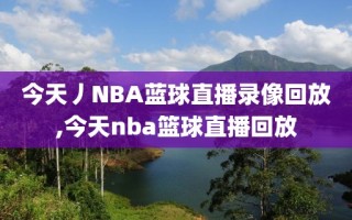 今天丿NBA蓝球直播录像回放,今天nba篮球直播回放