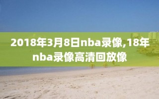 2018年3月8日nba录像,18年nba录像高清回放像