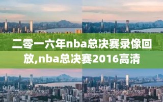 二零一六年nba总决赛录像回放,nba总决赛2016高清