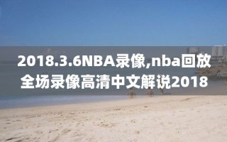 2018.3.6NBA录像,nba回放全场录像高清中文解说2018