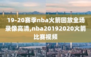 19-20赛季nba火箭回放全场录像高清,nba20192020火箭比赛视频