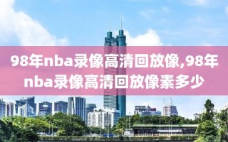 98年nba录像高清回放像,98年nba录像高清回放像素多少