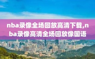 nba录像全场回放高清下载,nba录像高清全场回放像国语