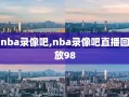 nba录像吧,nba录像吧直播回放98