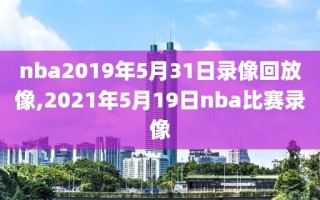 nba2019年5月31日录像回放像,2021年5月19日nba比赛录像