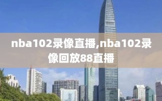 nba102录像直播,nba102录像回放88直播