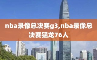 nba录像总决赛g3,nba录像总决赛猛龙76人