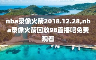 nba录像火箭2018.12.28,nba录像火箭回放98直播吧免费观看