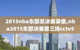 2015nba东部总决赛录像,nba2015东部决赛第三场cctv5