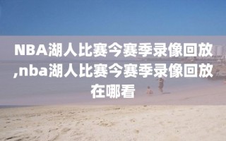 NBA湖人比赛今赛季录像回放,nba湖人比赛今赛季录像回放在哪看
